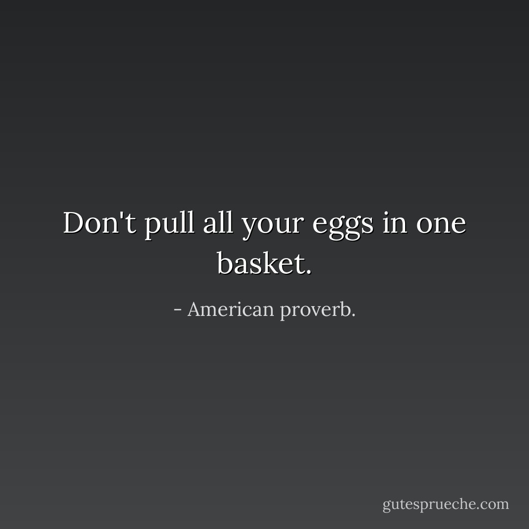 Don't pull all your eggs in one basket. - American proverb.