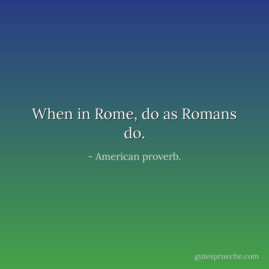 When in Rome, do as Romans do. - American proverb.