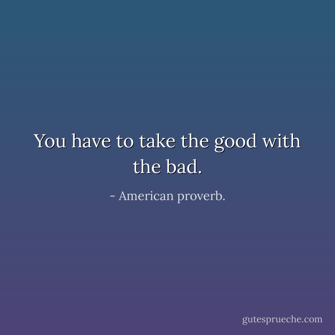 You have to take the good with the bad. - American proverb.