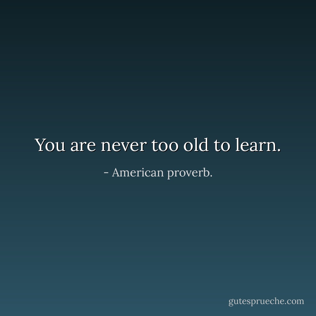You are never too old to learn. - American proverb.