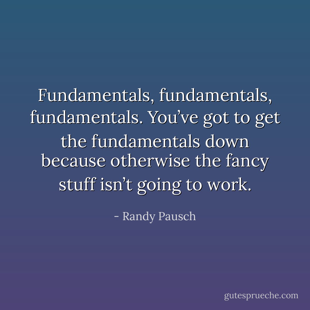 Fundamentals, fundamentals, fundamentals. You’ve got to get the fundamentals down because otherwise the fancy stuff isn’t going to work. - Randy Pausch