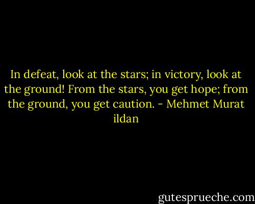 In defeat, look at the stars; in victory, look at the ground! From the stars, you get hope; from the ground, you get caution. - Mehmet Murat ildan
