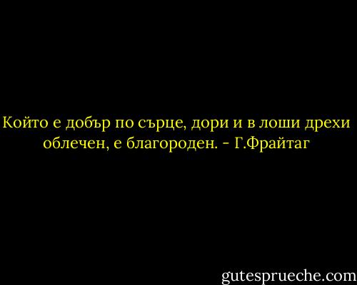 Който е добър по сърце, дори и в лоши дрехи облечен, е благороден. - Г.Фрайтаг