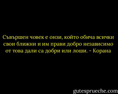 Съвършен човек е онзи, който обича всички свои ближни и им прави добро независимо от това дали са добри или лоши. - Корана
