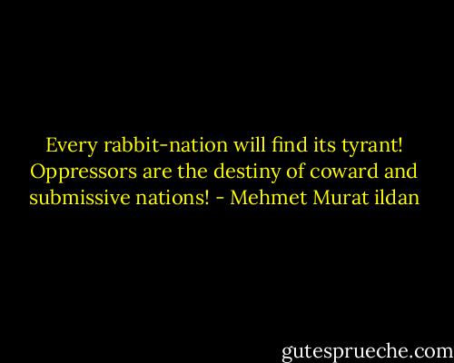 Every rabbit-nation will find its tyrant! Oppressors are the destiny of coward and submissive nations! - Mehmet Murat ildan