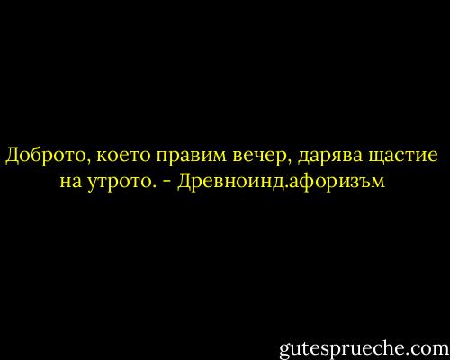 Доброто, което правим вечер, дарява щастие на утрото. - Древноинд.афоризъм