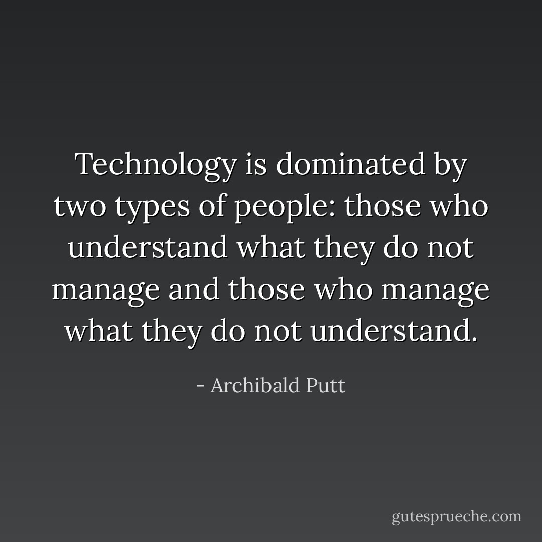 Technology is dominated by two types of people: those who understand what they do not manage and those who manage what they do not understand. - Archibald Putt