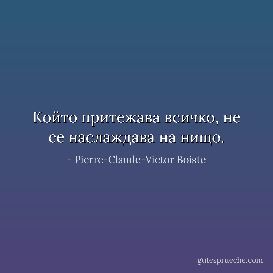 Който притежава всичко, не се наслаждава на нищо. - Pierre-Claude-Victor Boiste