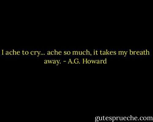 I ache to cry... ache so much, it takes my breath away. - A.G. Howard