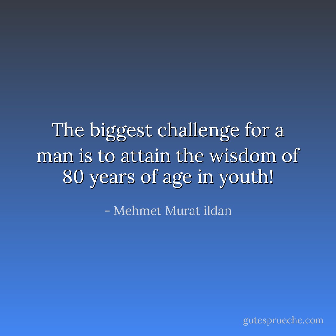 The biggest challenge for a man is to attain the wisdom of 80 years of age in youth! - Mehmet Murat ildan