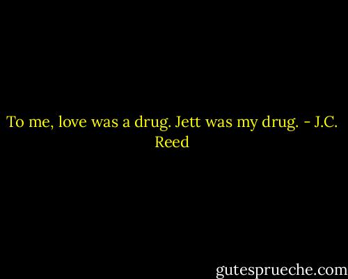 To me, love was a drug. Jett was my drug. - J.C. Reed