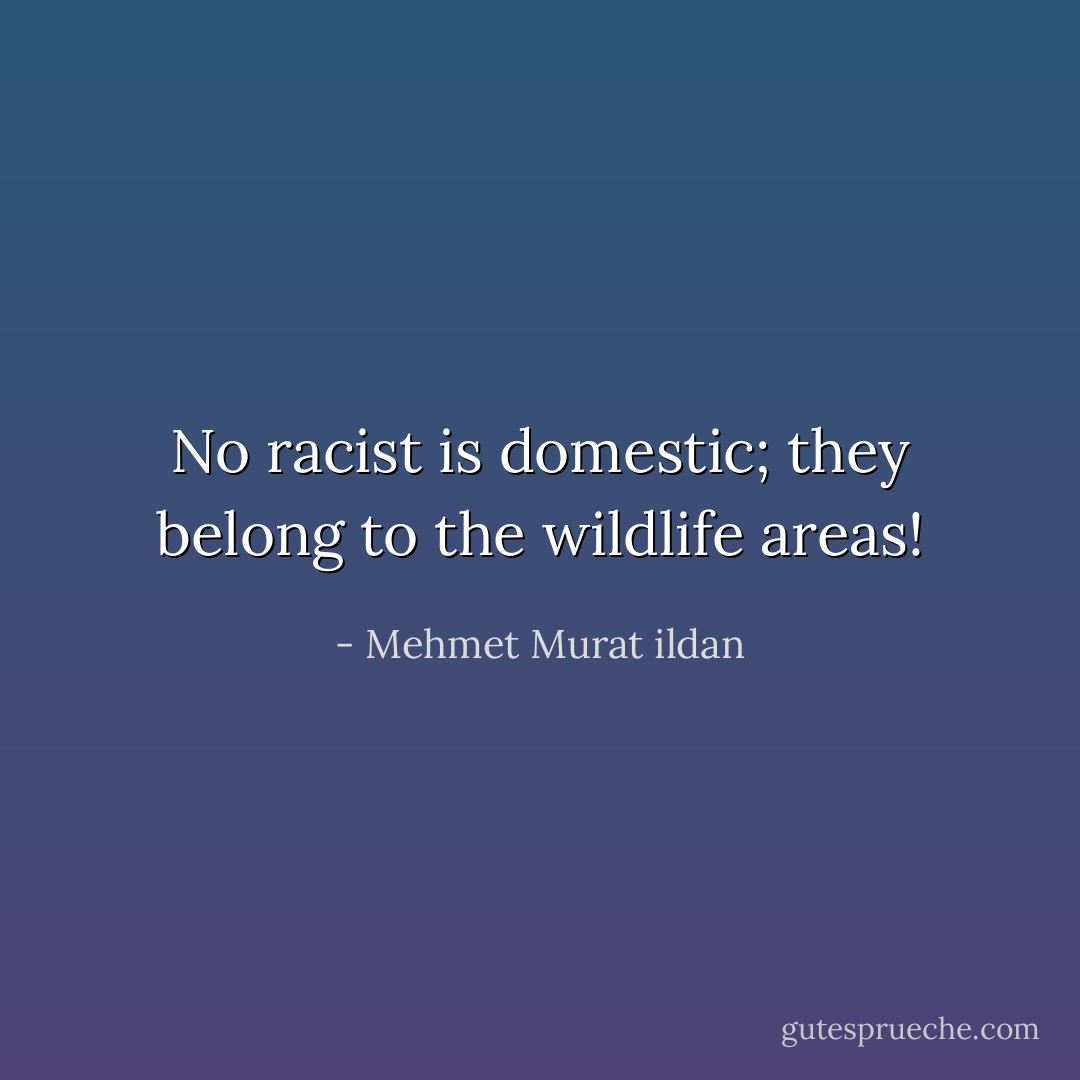 No racist is domestic; they belong to the wildlife areas! - Mehmet Murat ildan