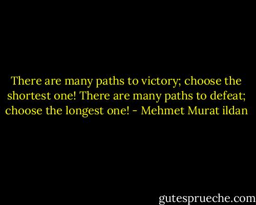 There are many paths to victory; choose the shortest one! There are many paths to defeat; choose the longest one! - Mehmet Murat ildan