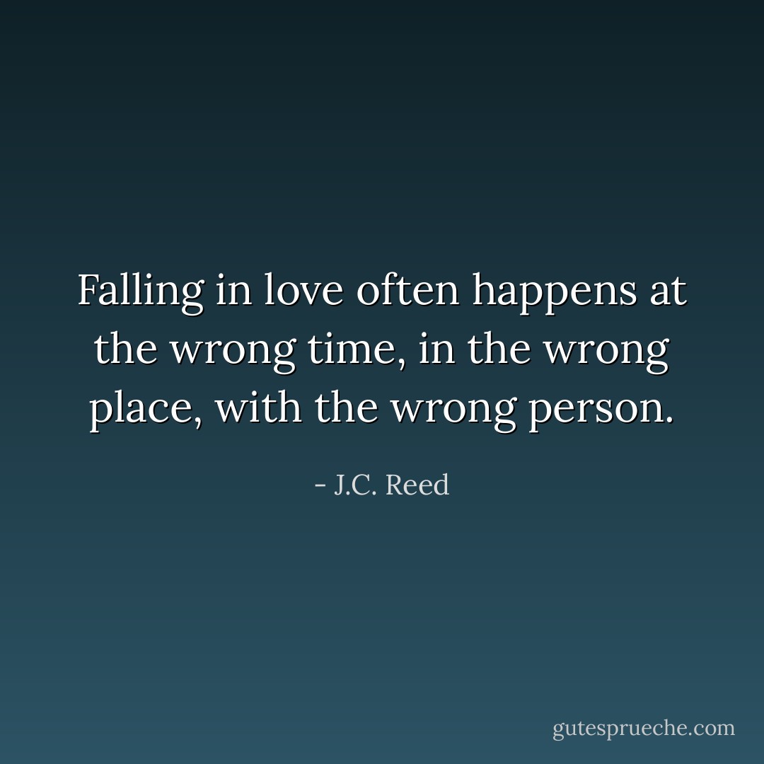 Falling in love often happens at the wrong time, in the wrong place, with the wrong person. - J.C. Reed