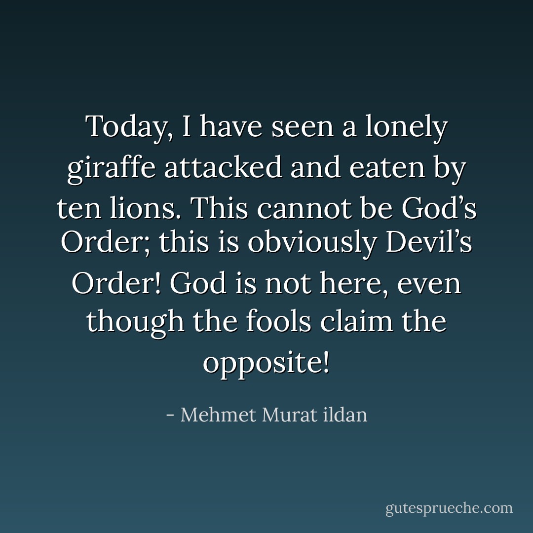 Today, I have seen a lonely giraffe attacked and eaten by ten lions. This cannot be God’s Order; this is obviously Devil’s Order! God is not here, even though the fools claim the opposite! - Mehmet Murat ildan