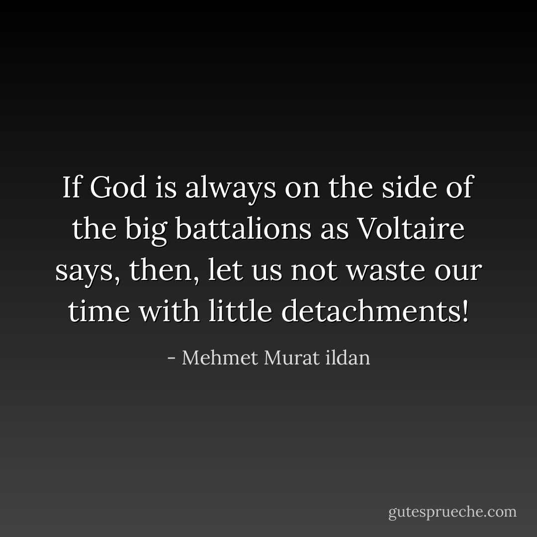If God is always on the side of the big battalions as Voltaire says, then, let us not waste our time with little detachments! - Mehmet Murat ildan