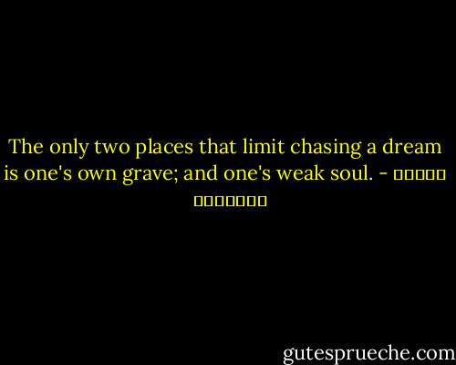 The only two places that limit chasing a dream is one's own grave; and one's weak soul. - بثينة الدسوقي