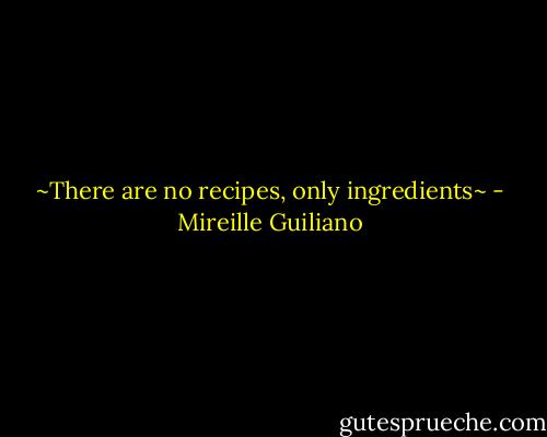 ~There are no recipes, only ingredients~ - Mireille Guiliano