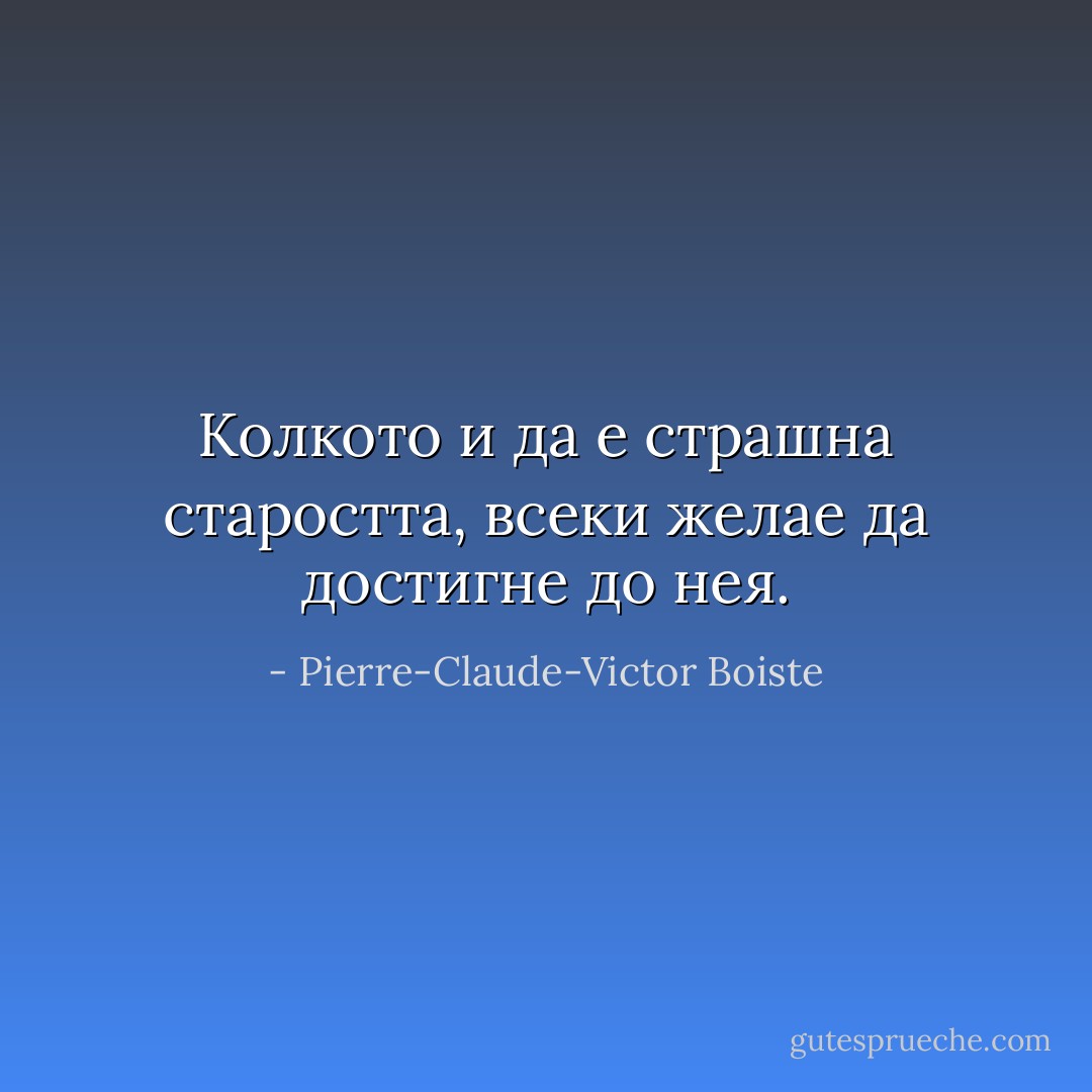 Колкото и да е страшна старостта, всеки желае да достигне до нея. - Pierre-Claude-Victor Boiste