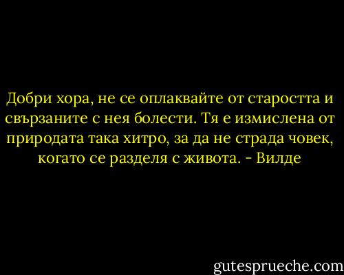 Добри хора, не се оплаквайте от старостта и свързаните с нея болести. Тя е измислена от природата така хитро, за да не страда човек, когато се разделя с живота. - Вилде