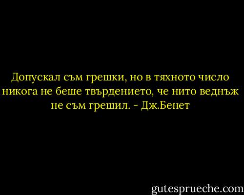 Допускал съм грешки, но в тяхното число никога не беше твърдението, че нито веднъж не съм грешил. - Дж.Бенет