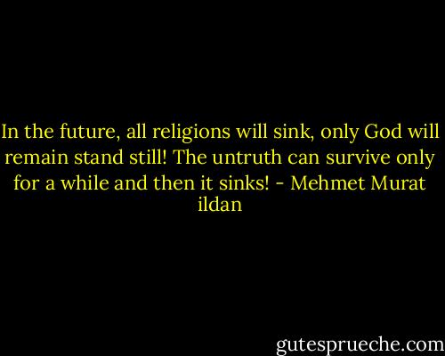 In the future, all religions will sink, only God will remain stand still! The untruth can survive only for a while and then it sinks! - Mehmet Murat ildan