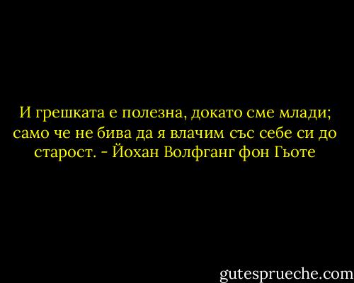 И грешката е полезна, докато сме млади; само че не бива да я влачим със себе си до старост. - Йохан Волфганг фон Гьоте