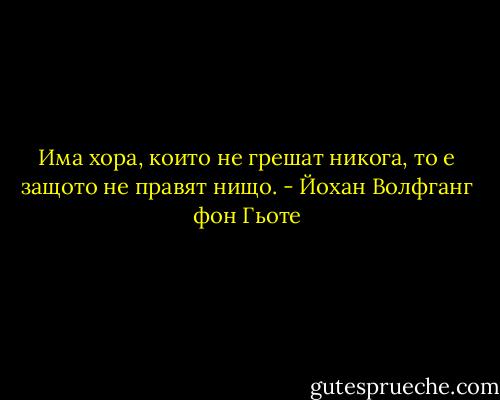 Има хора, които не грешат никога, то е защото не правят нищо. - Йохан Волфганг фон Гьоте