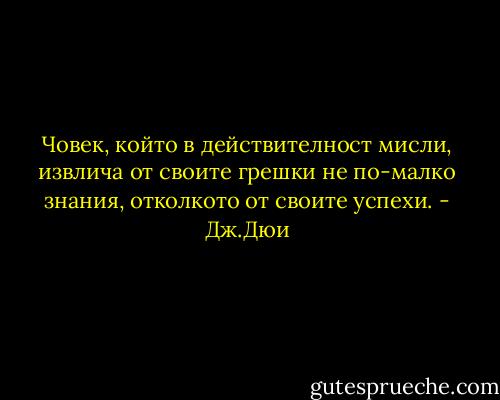 Човек, който в действителност мисли, извлича от своите грешки не по-малко знания, отколкото от своите успехи. - Дж.Дюи