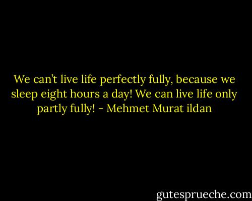We can’t live life perfectly fully, because we sleep eight hours a day! We can live life only partly fully! - Mehmet Murat ildan