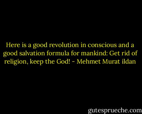 Here is a good revolution in conscious and a good salvation formula for mankind: Get rid of religion, keep the God! - Mehmet Murat ildan