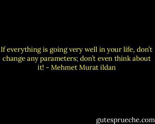 If everything is going very well in your life, don’t change any parameters; don’t even think about it! - Mehmet Murat ildan
