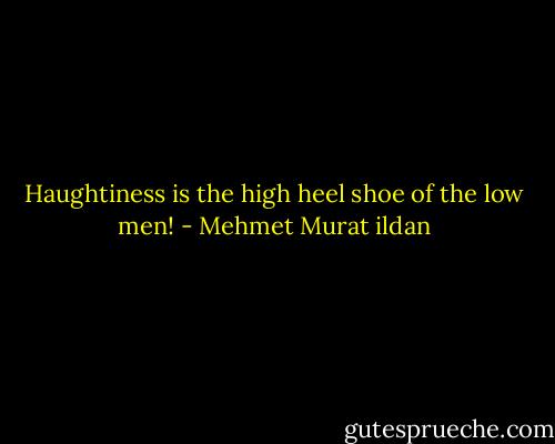 Haughtiness is the high heel shoe of the low men! - Mehmet Murat ildan