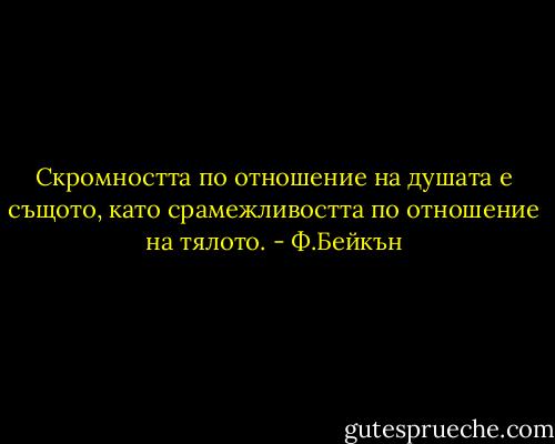 Скромността по отношение на душата е същото, като срамежливостта по отношение на тялото. - Ф.Бейкън