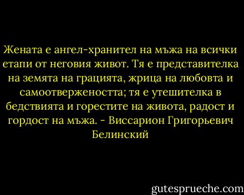Жената е ангел-хранител на мъжа на всички етапи от неговия живот. Тя е представителка на земята на грацията, жрица на любовта и самоотвержеността; тя е утешителка в бедствията и горестите на живота, радост и гордост на мъжа. - Виссарион Григорьевич Белинский