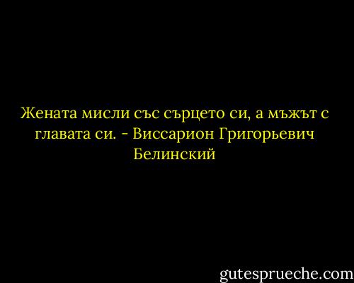 Жената мисли със сърцето си, а мъжът с главата си. - Виссарион Григорьевич Белинский