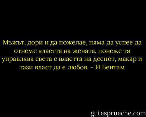 Мъжът, дори и да пожелае, няма да успее да отнеме властта на жената, понеже тя управлява света с властта на деспот, макар и тази власт да е любов. - И Бентам