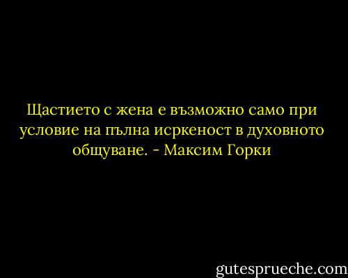 Щастието с жена е възможно само при условие на пълна исркеност в духовното общуване. - Максим Горки