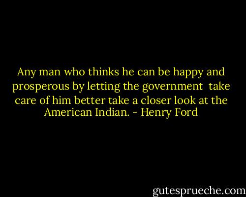 Any man who thinks he can be happy and prosperous by letting the government <br />take care of him better take a closer look at the American Indian. - Henry Ford