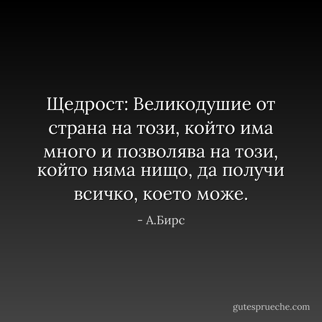 Щедрост: Великодушие от страна на този, който има много и позволява на този, който няма нищо, да получи всичко, което може. - А.Бирс