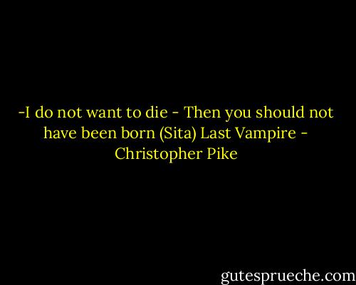 -I do not want to die<br />- Then you should not have been born (Sita)<br />Last Vampire - Christopher Pike