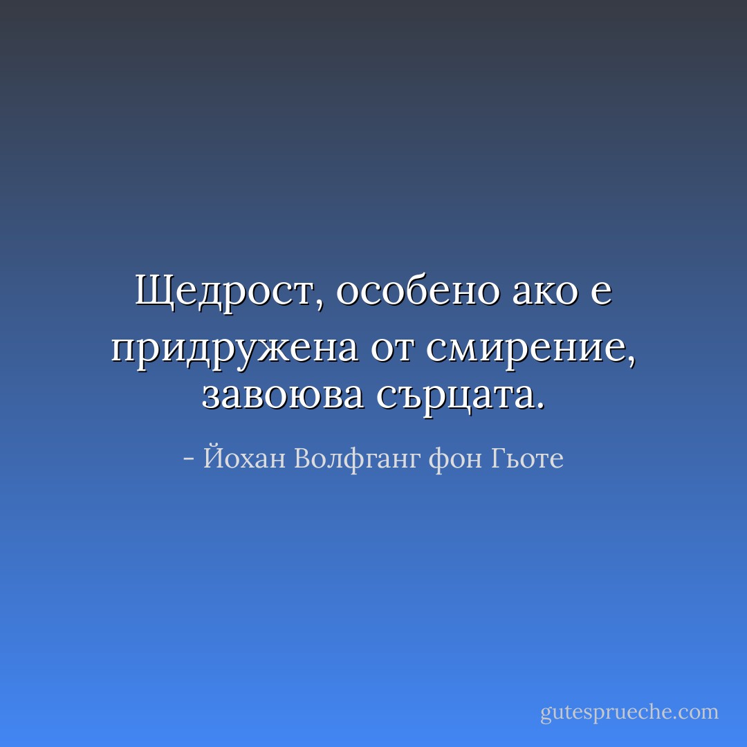 Щедрост, особено ако е придружена от смирение, завоюва сърцата. - Йохан Волфганг фон Гьоте