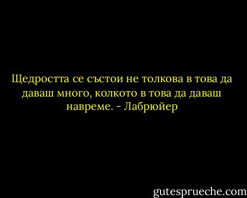 Щедростта се състои не толкова в това да даваш много, колкото в това да даваш навреме. - Лабрюйер