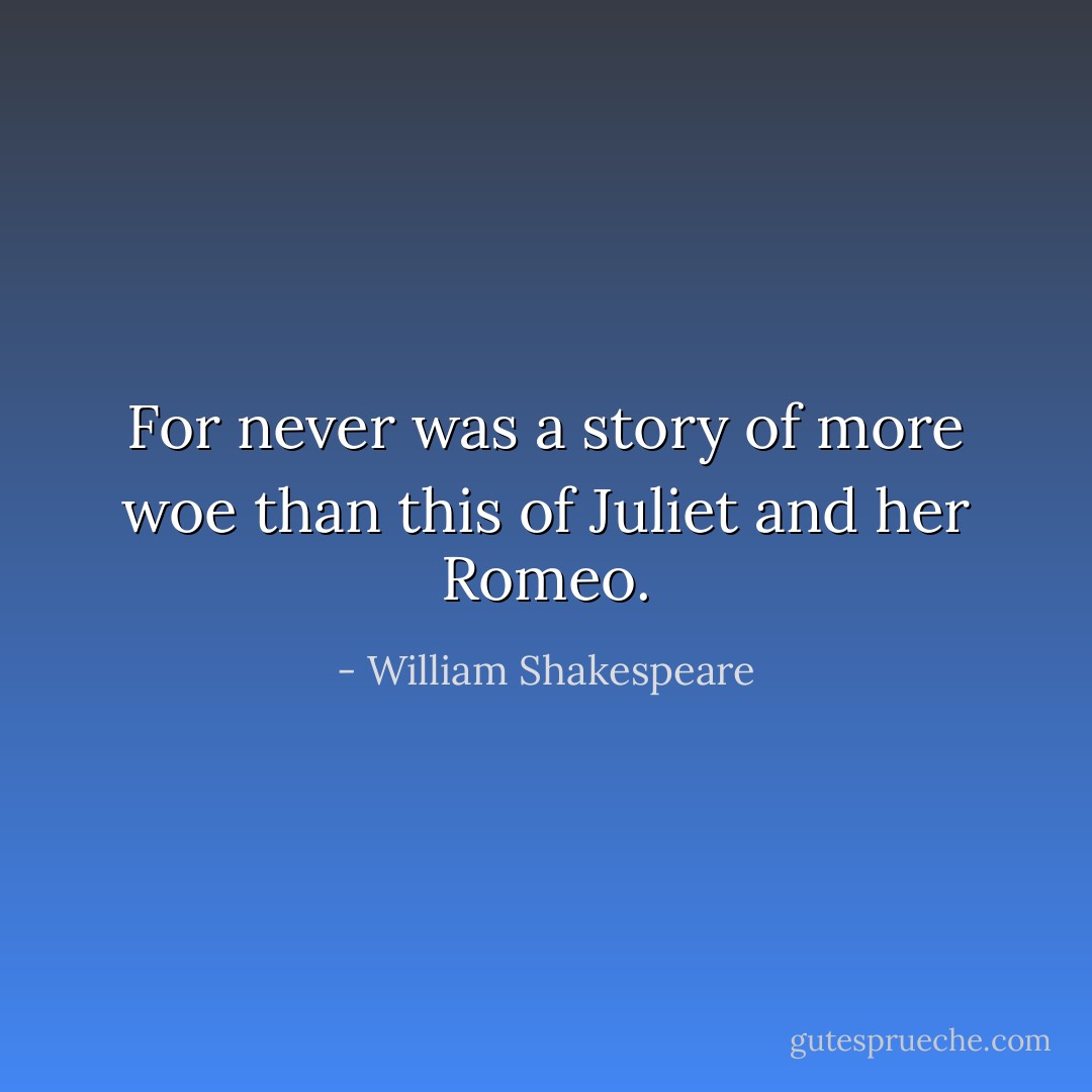 For never was a story of more woe than this of Juliet and her Romeo. - William Shakespeare
