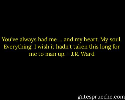 You've always had me ... and my heart. My soul. Everything. I wish it hadn't taken this long for me to man up. - J.R. Ward