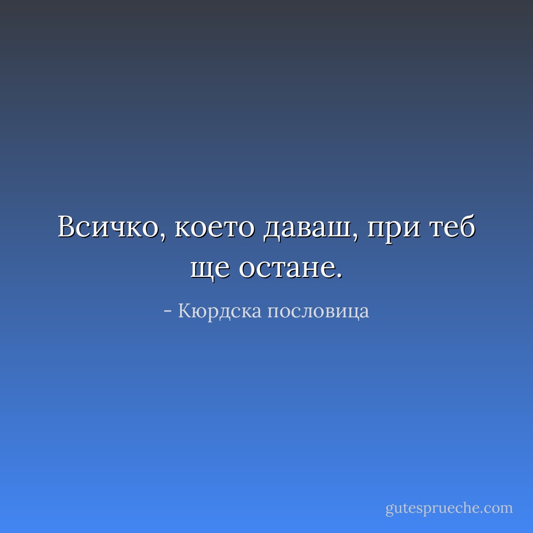 Всичко, което даваш, при теб ще остане. - Кюрдска пословица