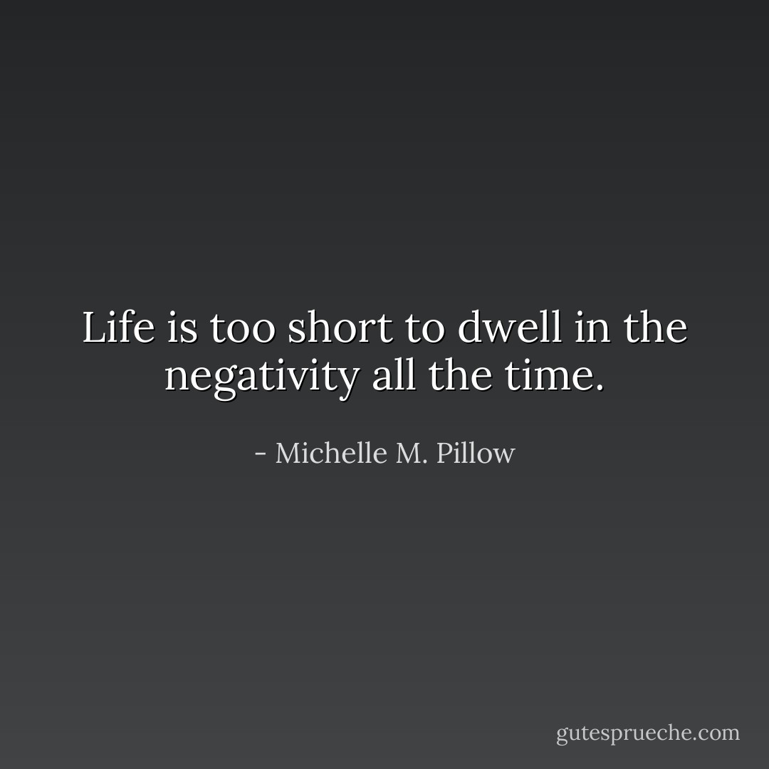 Life is too short to dwell in the negativity all the time. - Michelle M. Pillow
