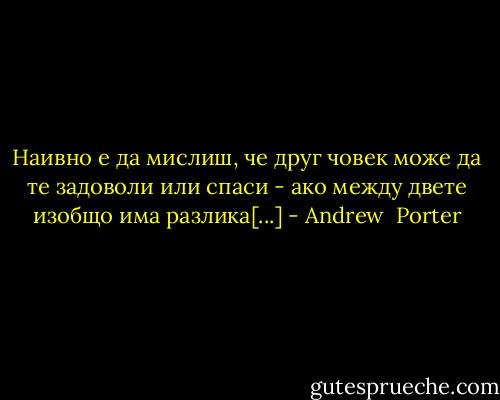 Наивно е да мислиш, че друг човек може да те задоволи или спаси - ако между двете изобщо има разлика[...] - Andrew  Porter