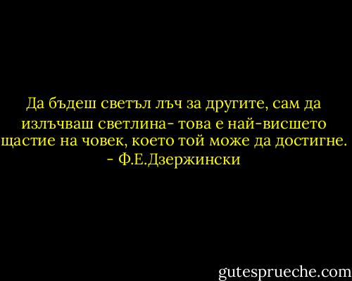 Да бъдеш светъл лъч за другите, сам да излъчваш светлина- това е най-висшето щастие на човек, което той може да достигне. - Ф.Е.Дзержински