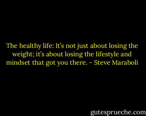 The healthy life: It’s not just about losing the weight; it’s about losing the lifestyle and mindset that got you there. - Steve Maraboli